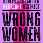 Wrong Women: Selling Sex in Monto, Dublin's Forgotten Red Light District